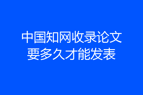 中国知网收录论文要多久才能发表