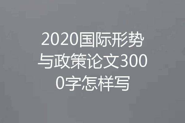 2020国际形势与政策论文3000字怎样写