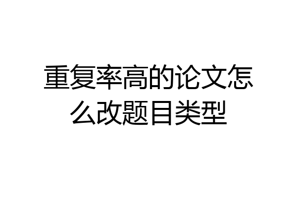 重复率高的论文怎么改题目类型