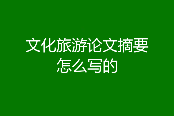 文化旅游论文摘要怎么写的
