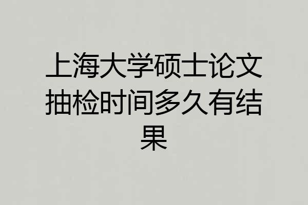 上海大学硕士论文抽检时间多久有结果