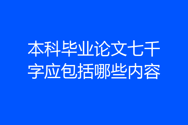 本科毕业论文七千字应包括哪些内容