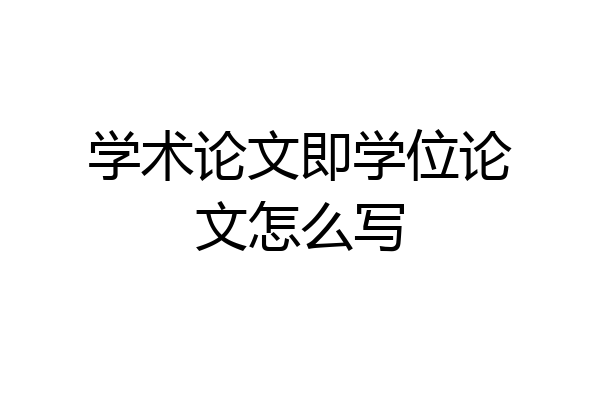 学术论文即学位论文怎么写