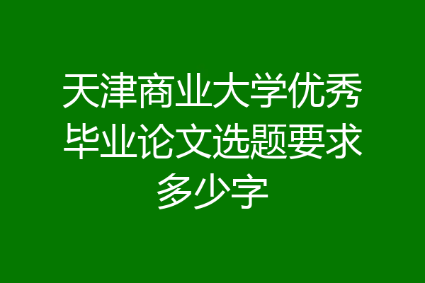 天津商业大学优秀毕业论文选题要求多少字