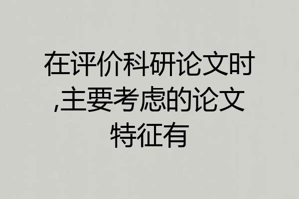 在评价科研论文时,主要考虑的论文特征有