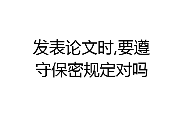 发表论文时,要遵守保密规定对吗