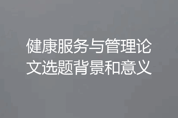 健康服务与管理论文选题背景和意义