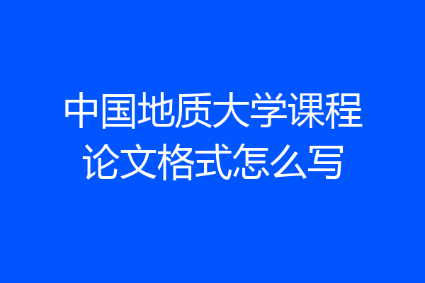 中国地质大学课程论文格式怎么写