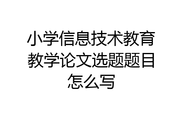 小学信息技术教育教学论文选题题目怎么写
