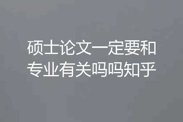 硕士论文一定要和专业有关吗吗知乎
