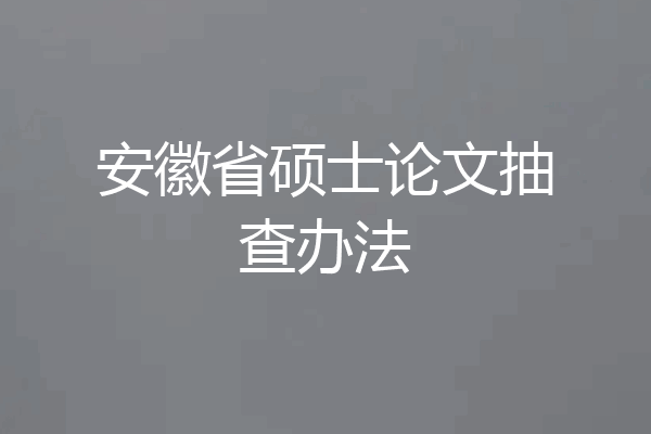 安徽省硕士论文抽查办法