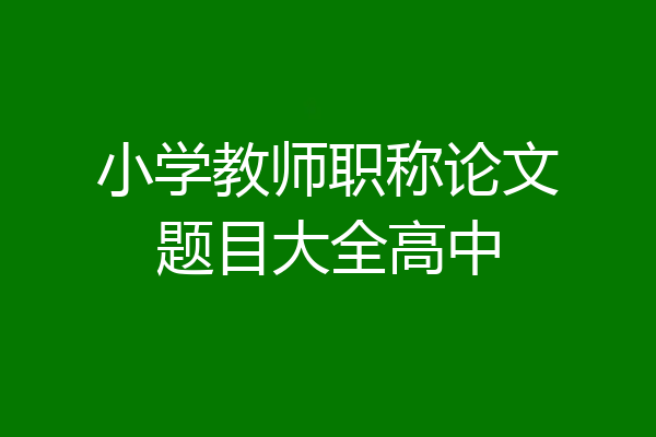 小学教师职称论文题目大全高中