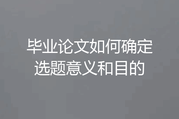 毕业论文如何确定选题意义和目的