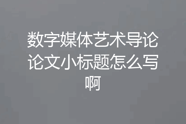 数字媒体艺术导论论文小标题怎么写啊