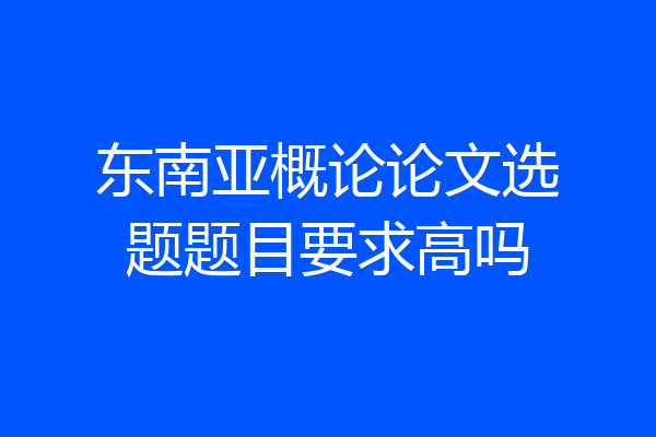 东南亚概论论文选题题目要求高吗