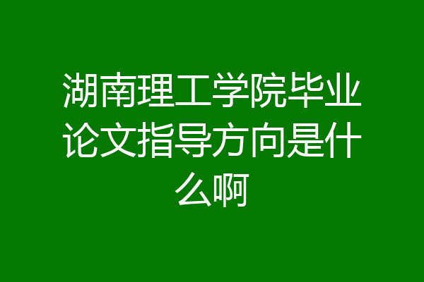 湖南理工学院毕业论文指导方向是什么啊