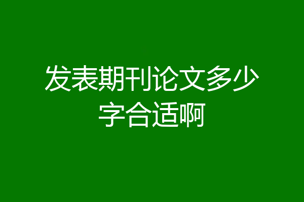 发表期刊论文多少字合适啊