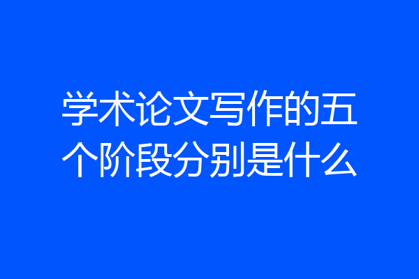 学术论文写作的五个阶段分别是什么