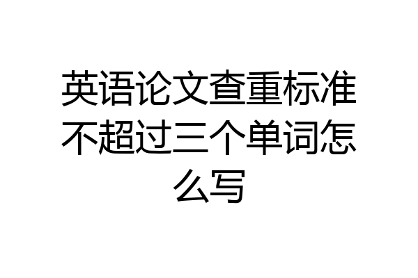 英语论文查重标准不超过三个单词怎么写