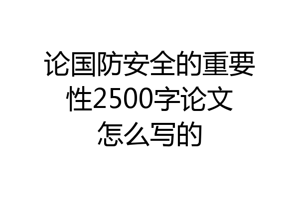 论国防安全的重要性2500字论文怎么写的