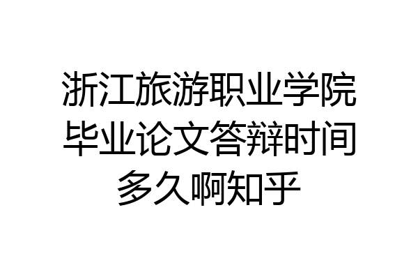 浙江旅游职业学院毕业论文答辩时间多久啊知乎