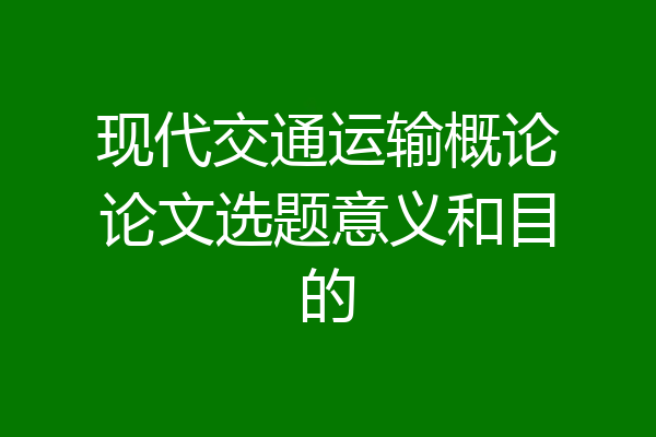 现代交通运输概论论文选题意义和目的