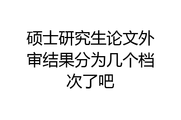 硕士研究生论文外审结果分为几个档次了吧