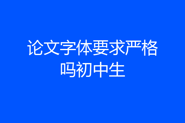 论文字体要求严格吗初中生