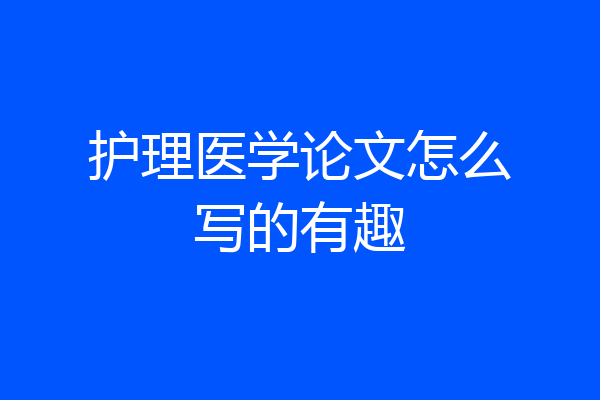 护理医学论文怎么写的有趣