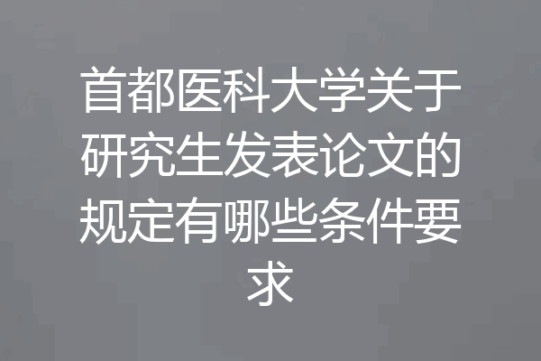 首都医科大学关于研究生发表论文的规定有哪些条件要求