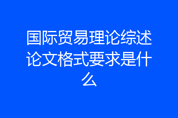 国际贸易理论综述论文格式要求是什么