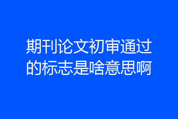 期刊论文初审通过的标志是啥意思啊
