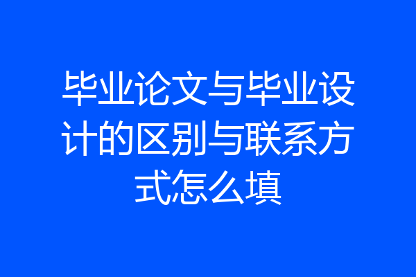 毕业论文与毕业设计的区别与联系方式怎么填