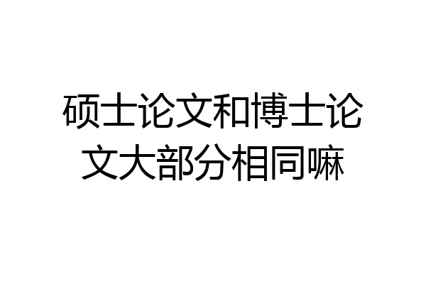 硕士论文和博士论文大部分相同嘛