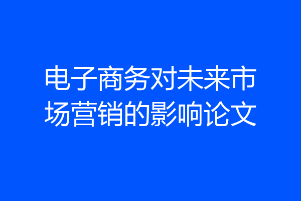 电子商务对未来市场营销的影响论文
