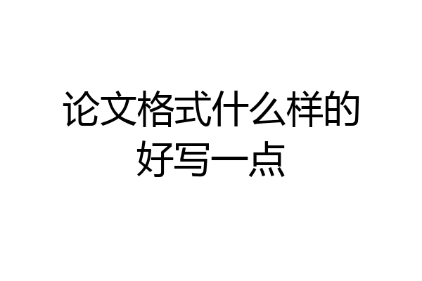 论文格式什么样的好写一点