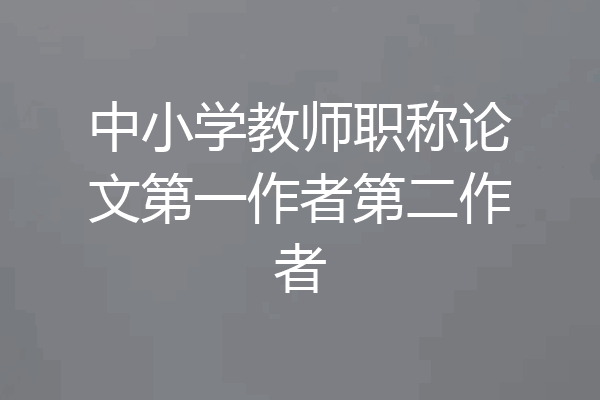 中小学教师职称论文第一作者第二作者