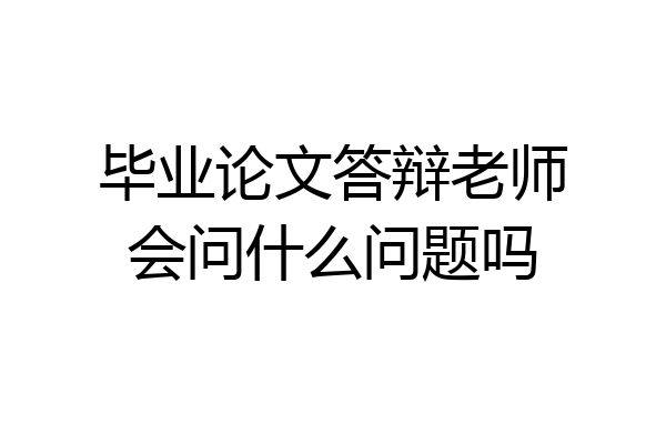 毕业论文答辩老师会问什么问题吗