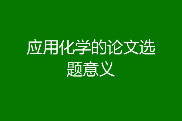 应用化学的论文选题意义