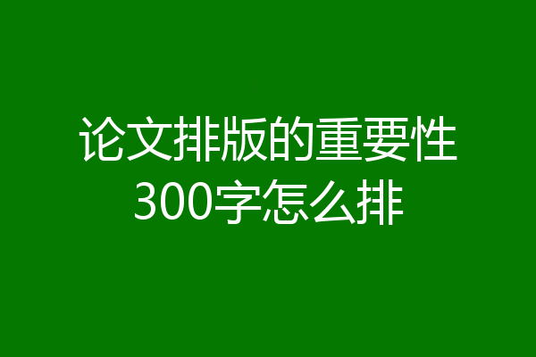 论文排版的重要性300字怎么排