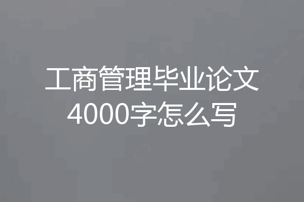 工商管理毕业论文4000字怎么写