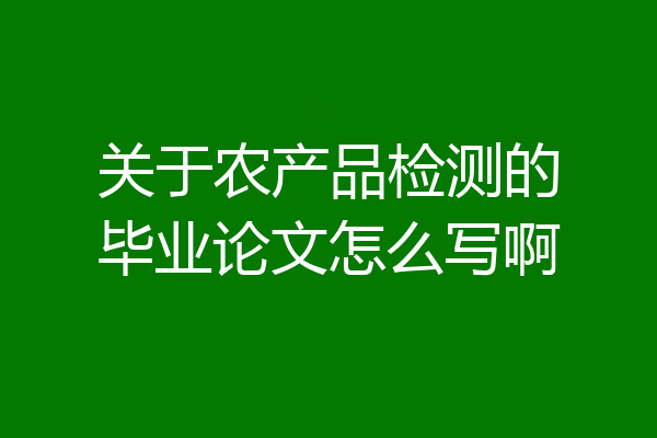 关于农产品检测的毕业论文怎么写啊