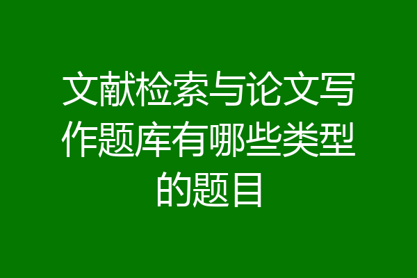 文献检索与论文写作题库有哪些类型的题目