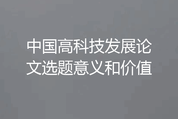 中国高科技发展论文选题意义和价值
