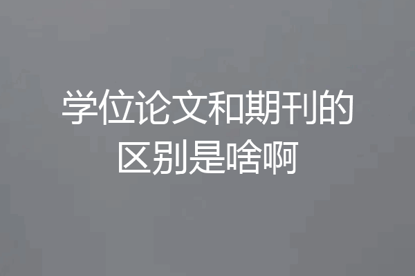 学位论文和期刊的区别是啥啊