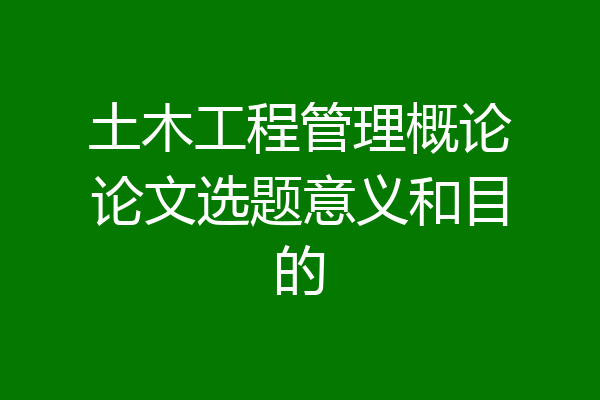 土木工程管理概论论文选题意义和目的