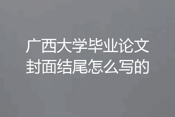 广西大学毕业论文封面结尾怎么写的
