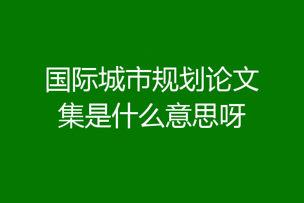 国际城市规划论文集是什么意思呀