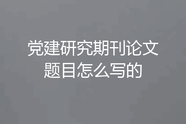 党建研究期刊论文题目怎么写的