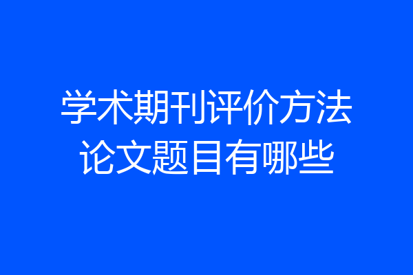 学术期刊评价方法论文题目有哪些
